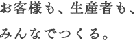 お客様も、生産者も、みんなでつくる。